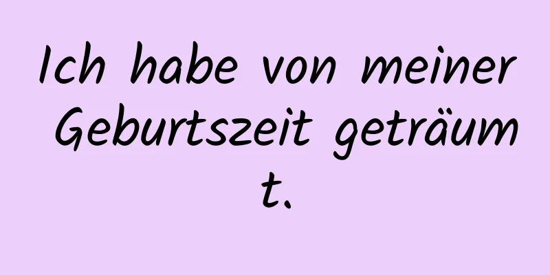 Ich habe von meiner Geburtszeit geträumt.