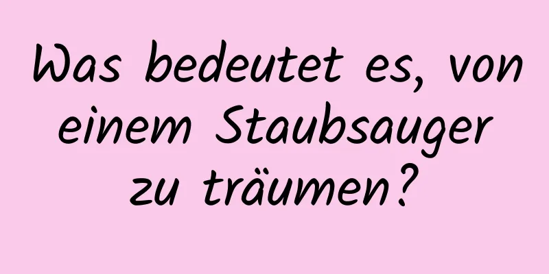 Was bedeutet es, von einem Staubsauger zu träumen?