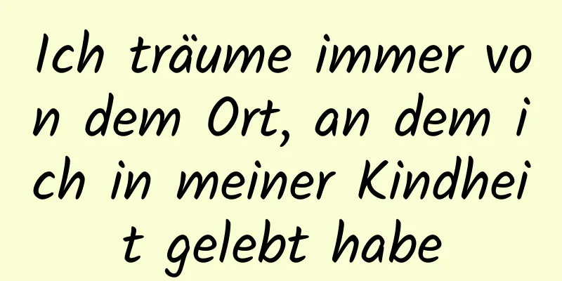 Ich träume immer von dem Ort, an dem ich in meiner Kindheit gelebt habe