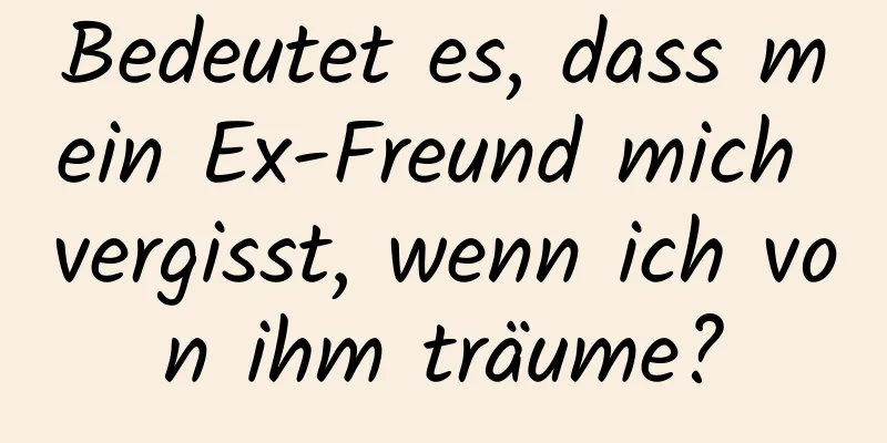 Bedeutet es, dass mein Ex-Freund mich vergisst, wenn ich von ihm träume?