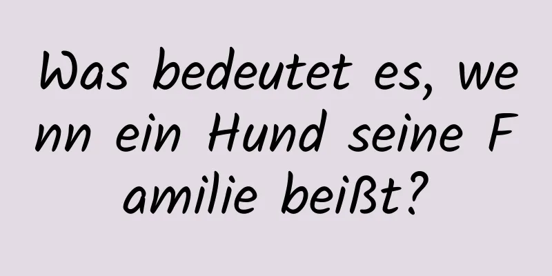 Was bedeutet es, wenn ein Hund seine Familie beißt?