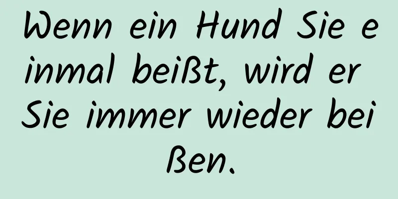 Wenn ein Hund Sie einmal beißt, wird er Sie immer wieder beißen.