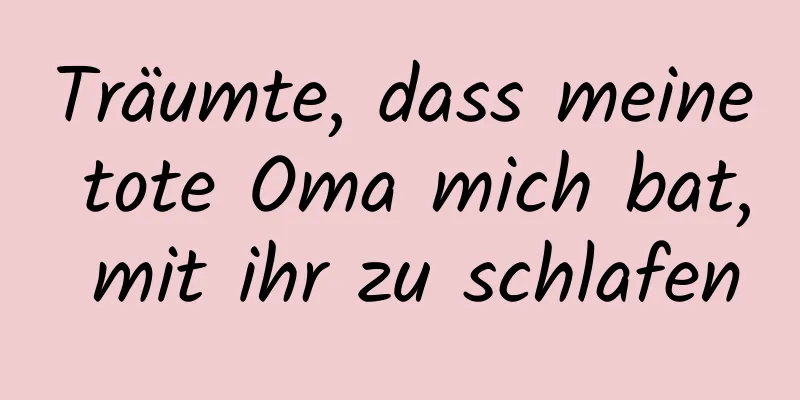 Träumte, dass meine tote Oma mich bat, mit ihr zu schlafen