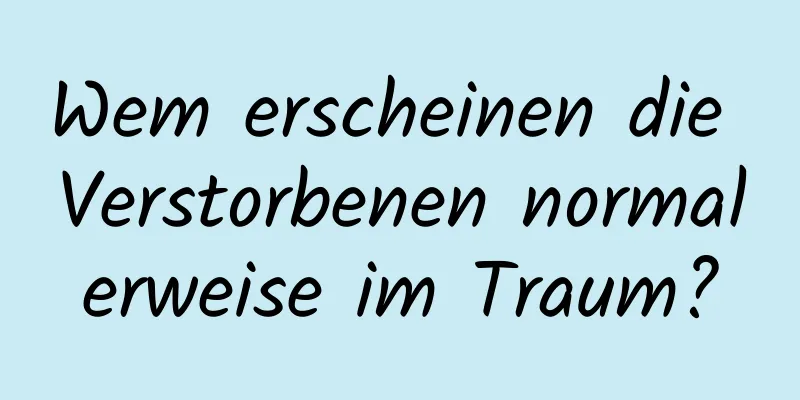 Wem erscheinen die Verstorbenen normalerweise im Traum?