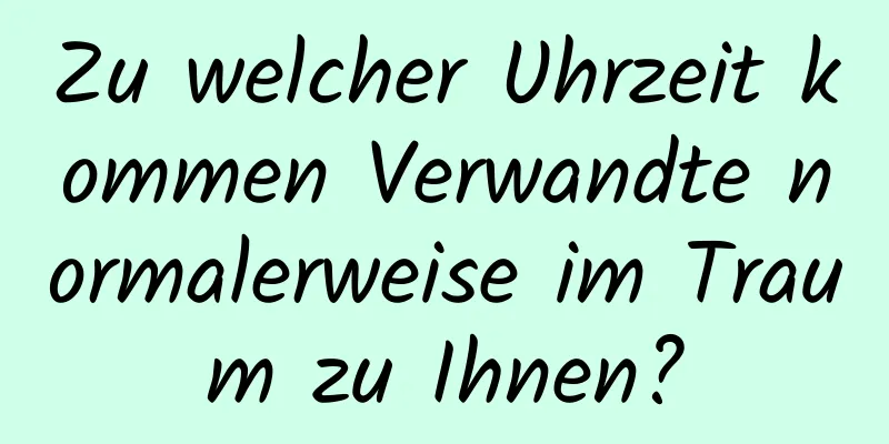 Zu welcher Uhrzeit kommen Verwandte normalerweise im Traum zu Ihnen?