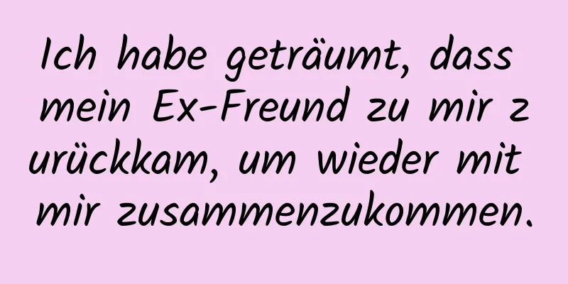 Ich habe geträumt, dass mein Ex-Freund zu mir zurückkam, um wieder mit mir zusammenzukommen.