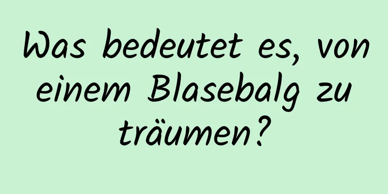 Was bedeutet es, von einem Blasebalg zu träumen?