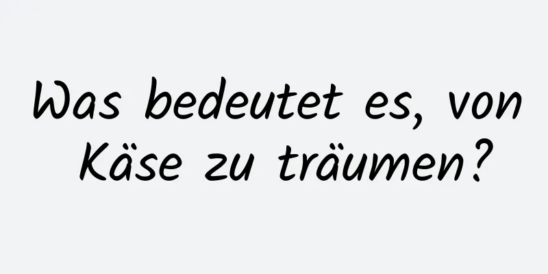 Was bedeutet es, von Käse zu träumen?