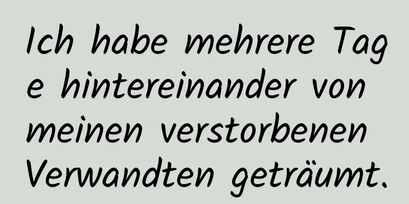 Ich habe mehrere Tage hintereinander von meinen verstorbenen Verwandten geträumt.