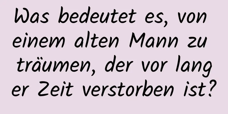 Was bedeutet es, von einem alten Mann zu träumen, der vor langer Zeit verstorben ist?