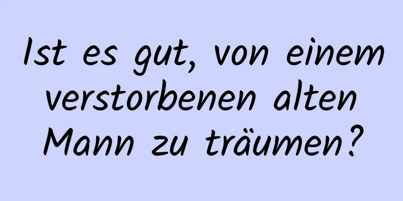 Ist es gut, von einem verstorbenen alten Mann zu träumen?