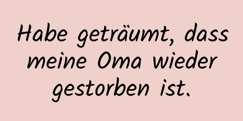 Habe geträumt, dass meine Oma wieder gestorben ist.