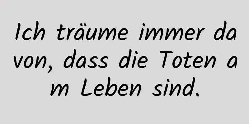 Ich träume immer davon, dass die Toten am Leben sind.