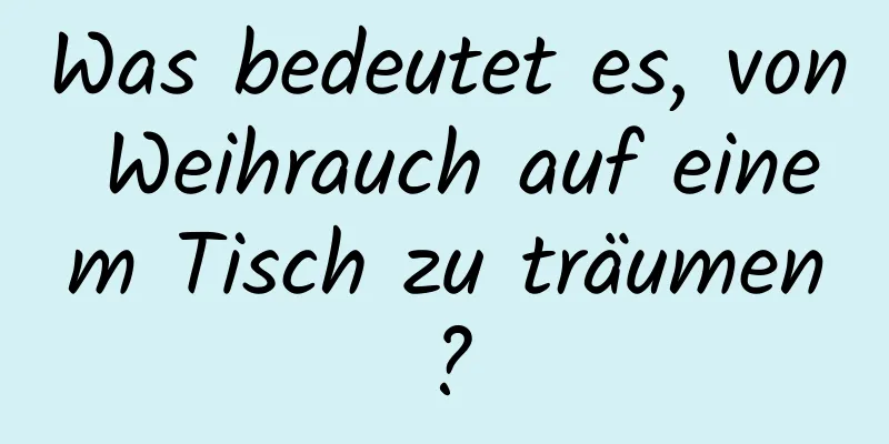 Was bedeutet es, von Weihrauch auf einem Tisch zu träumen?