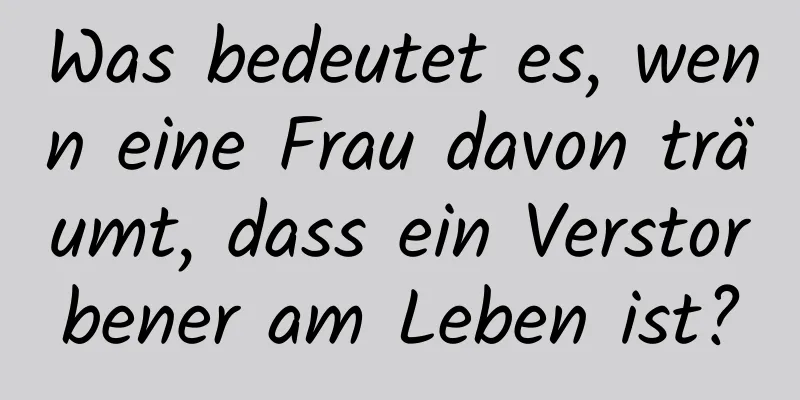 Was bedeutet es, wenn eine Frau davon träumt, dass ein Verstorbener am Leben ist?