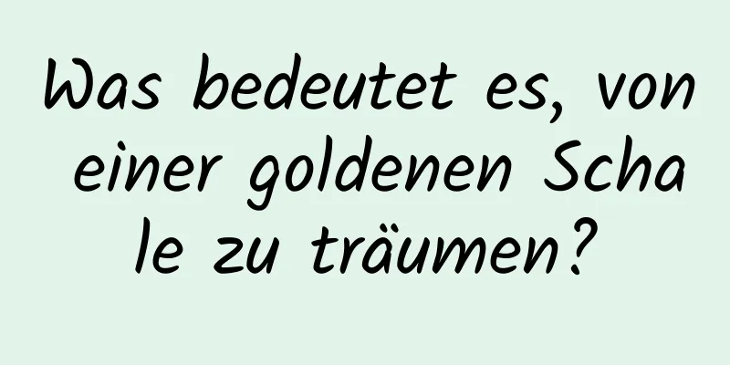 Was bedeutet es, von einer goldenen Schale zu träumen?