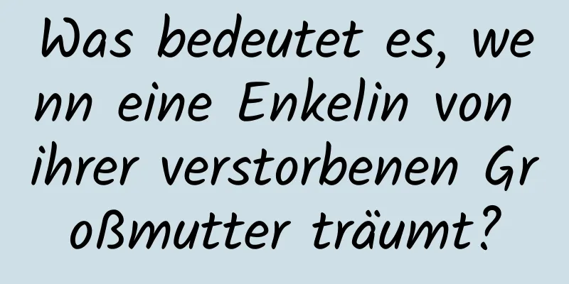 Was bedeutet es, wenn eine Enkelin von ihrer verstorbenen Großmutter träumt?