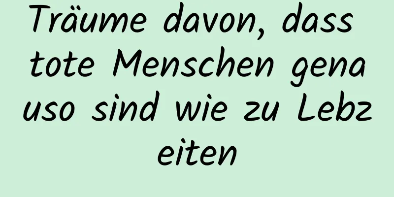 Träume davon, dass tote Menschen genauso sind wie zu Lebzeiten