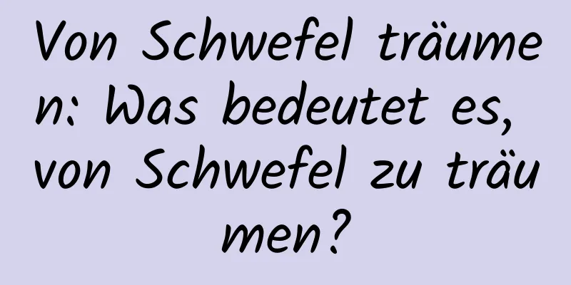 Von Schwefel träumen: Was bedeutet es, von Schwefel zu träumen?