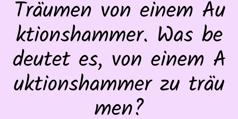 Träumen von einem Auktionshammer. Was bedeutet es, von einem Auktionshammer zu träumen?