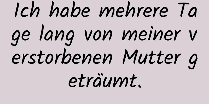 Ich habe mehrere Tage lang von meiner verstorbenen Mutter geträumt.