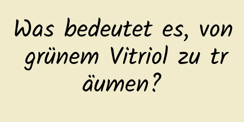 Was bedeutet es, von grünem Vitriol zu träumen?