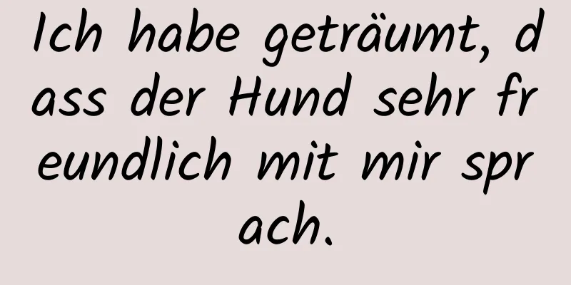 Ich habe geträumt, dass der Hund sehr freundlich mit mir sprach.