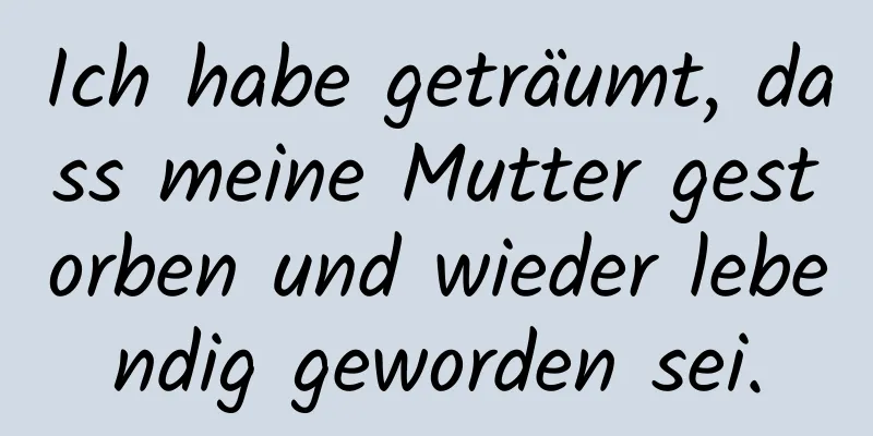 Ich habe geträumt, dass meine Mutter gestorben und wieder lebendig geworden sei.