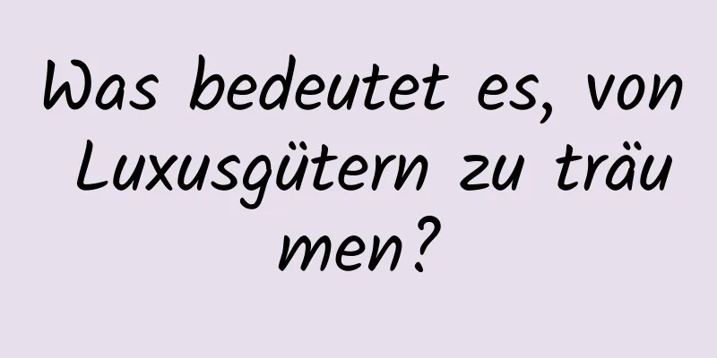 Was bedeutet es, von Luxusgütern zu träumen?