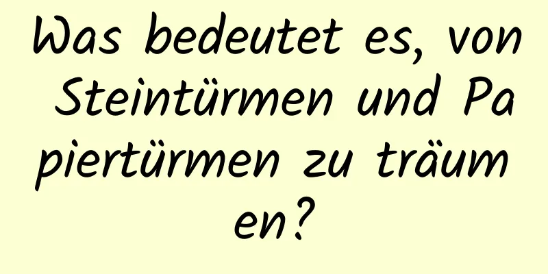 Was bedeutet es, von Steintürmen und Papiertürmen zu träumen?