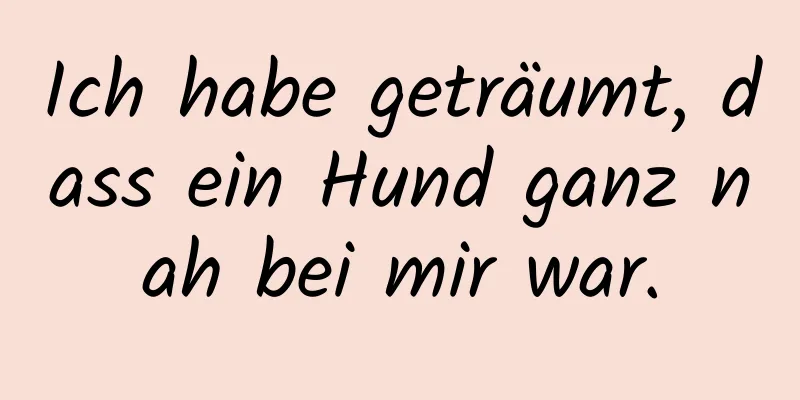 Ich habe geträumt, dass ein Hund ganz nah bei mir war.