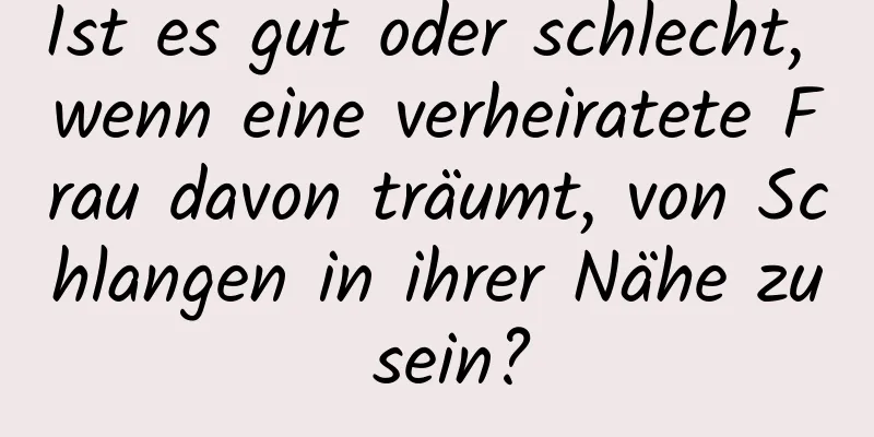 Ist es gut oder schlecht, wenn eine verheiratete Frau davon träumt, von Schlangen in ihrer Nähe zu sein?