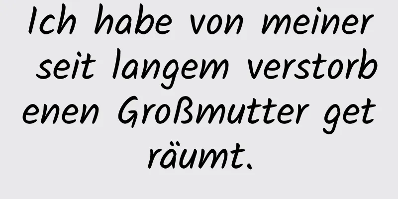 Ich habe von meiner seit langem verstorbenen Großmutter geträumt.