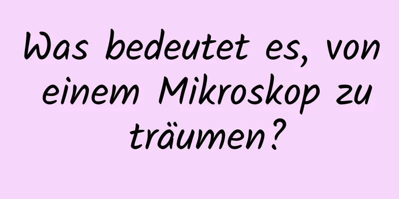 Was bedeutet es, von einem Mikroskop zu träumen?