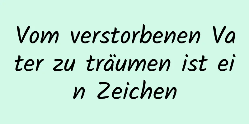 Vom verstorbenen Vater zu träumen ist ein Zeichen