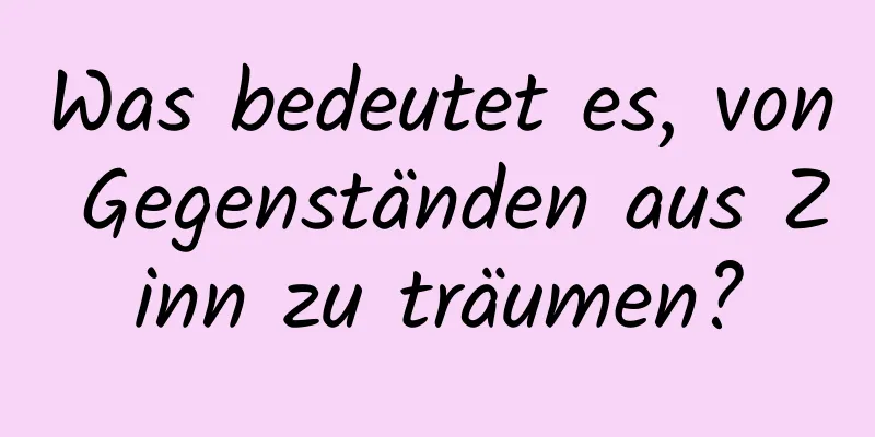 Was bedeutet es, von Gegenständen aus Zinn zu träumen?