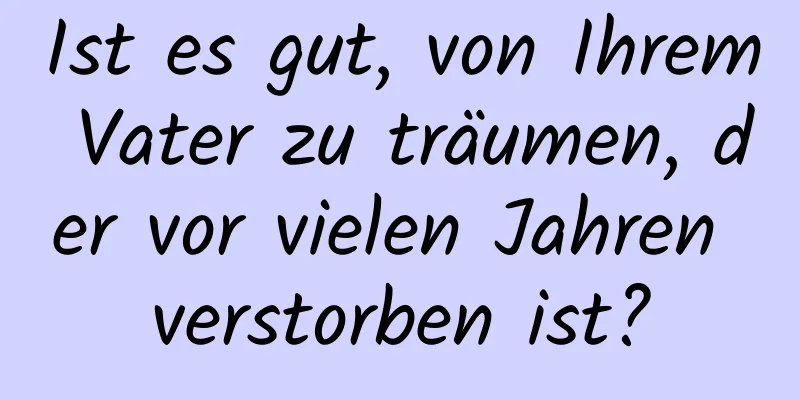 Ist es gut, von Ihrem Vater zu träumen, der vor vielen Jahren verstorben ist?