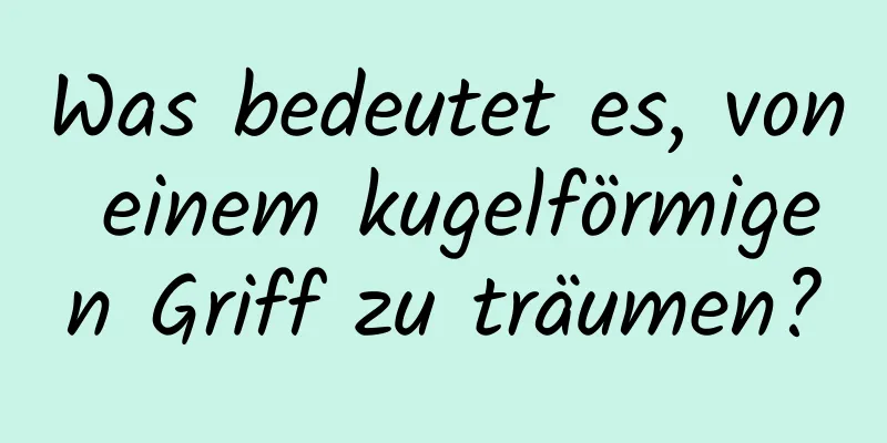 Was bedeutet es, von einem kugelförmigen Griff zu träumen?