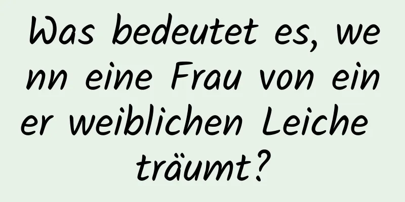 Was bedeutet es, wenn eine Frau von einer weiblichen Leiche träumt?