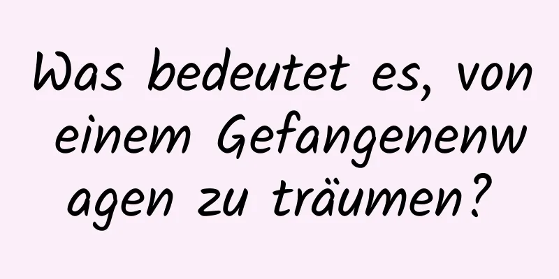 Was bedeutet es, von einem Gefangenenwagen zu träumen?