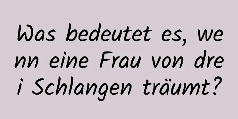 Was bedeutet es, wenn eine Frau von drei Schlangen träumt?