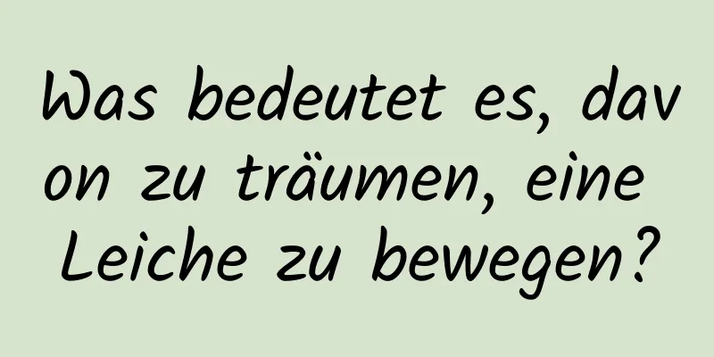 Was bedeutet es, davon zu träumen, eine Leiche zu bewegen?