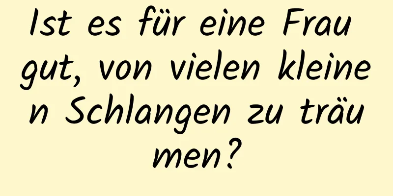 Ist es für eine Frau gut, von vielen kleinen Schlangen zu träumen?