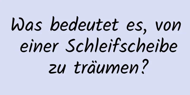 Was bedeutet es, von einer Schleifscheibe zu träumen?