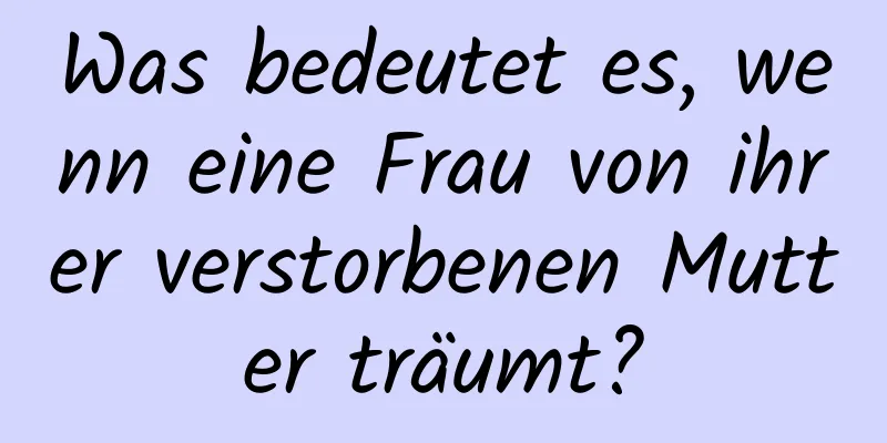 Was bedeutet es, wenn eine Frau von ihrer verstorbenen Mutter träumt?