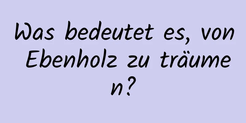 Was bedeutet es, von Ebenholz zu träumen?