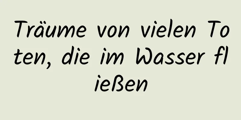 Träume von vielen Toten, die im Wasser fließen