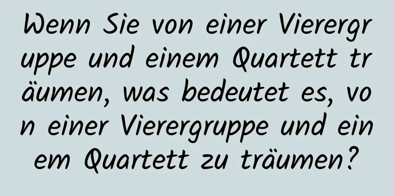 Wenn Sie von einer Vierergruppe und einem Quartett träumen, was bedeutet es, von einer Vierergruppe und einem Quartett zu träumen?