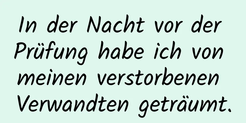 In der Nacht vor der Prüfung habe ich von meinen verstorbenen Verwandten geträumt.