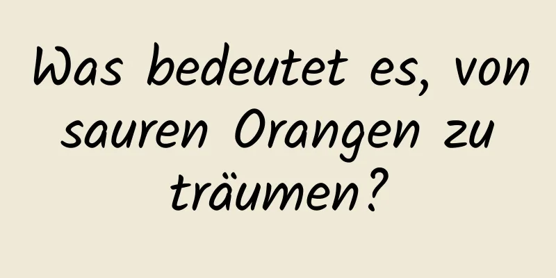 Was bedeutet es, von sauren Orangen zu träumen?